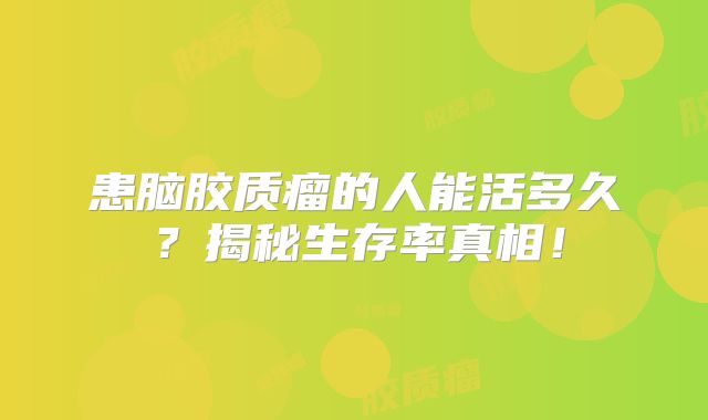 患脑胶质瘤的人能活多久？揭秘生存率真相！