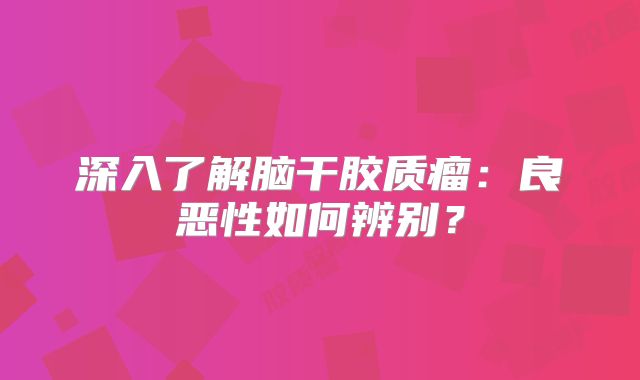 深入了解脑干胶质瘤：良恶性如何辨别？