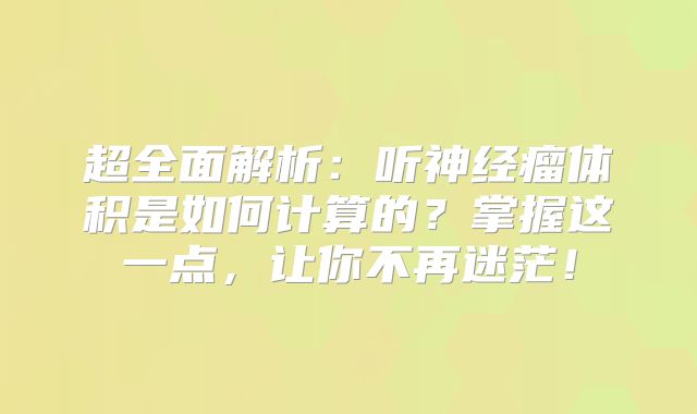 超全面解析：听神经瘤体积是如何计算的？掌握这一点，让你不再迷茫！