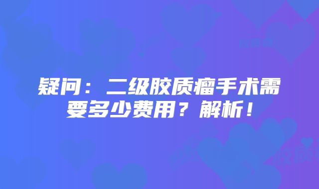 疑问：二级胶质瘤手术需要多少费用？解析！