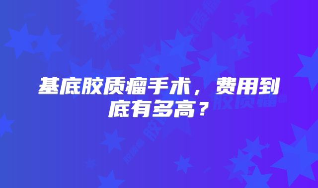 基底胶质瘤手术，费用到底有多高？