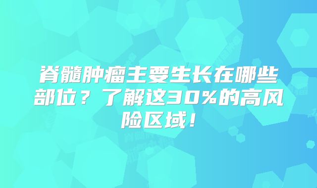 脊髓肿瘤主要生长在哪些部位？了解这30%的高风险区域！