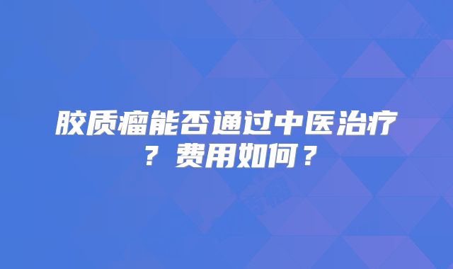 胶质瘤能否通过中医治疗？费用如何？