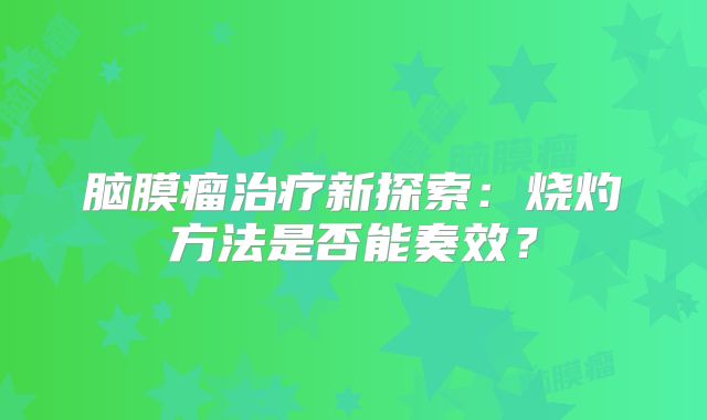 脑膜瘤治疗新探索：烧灼方法是否能奏效？