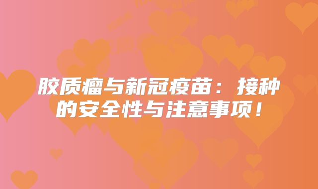 胶质瘤与新冠疫苗：接种的安全性与注意事项！