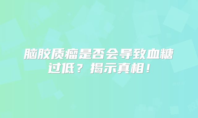 脑胶质瘤是否会导致血糖过低？揭示真相！