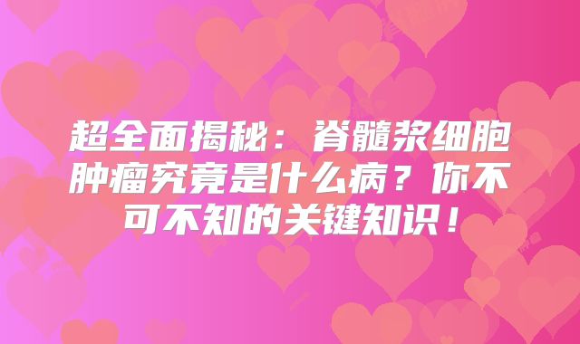超全面揭秘：脊髓浆细胞肿瘤究竟是什么病？你不可不知的关键知识！