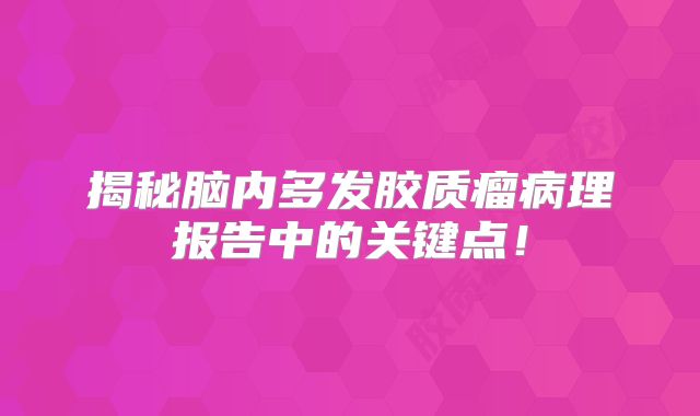揭秘脑内多发胶质瘤病理报告中的关键点！