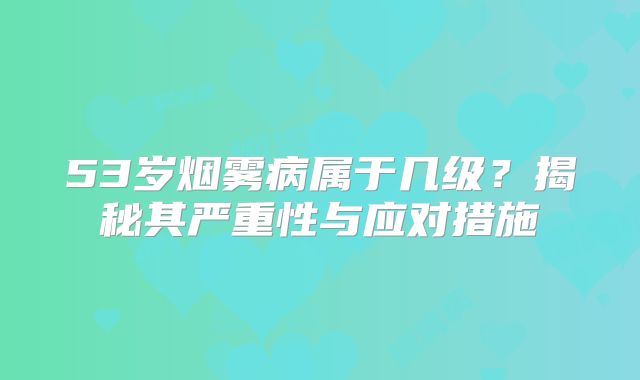 53岁烟雾病属于几级？揭秘其严重性与应对措施