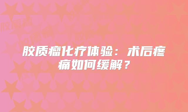 胶质瘤化疗体验：术后疼痛如何缓解？