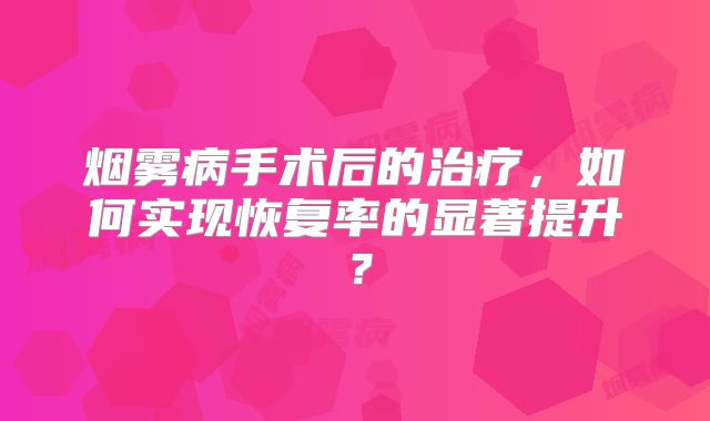 烟雾病手术后的治疗，如何实现恢复率的显著提升？
