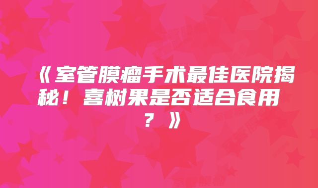 《室管膜瘤手术最佳医院揭秘！喜树果是否适合食用？》