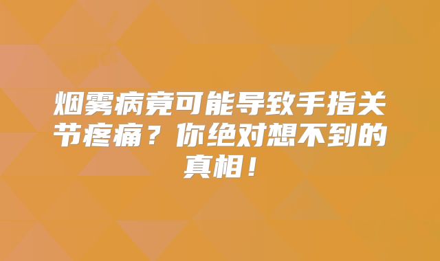 烟雾病竟可能导致手指关节疼痛？你绝对想不到的真相！