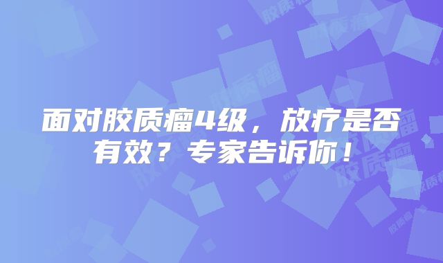 面对胶质瘤4级，放疗是否有效？专家告诉你！