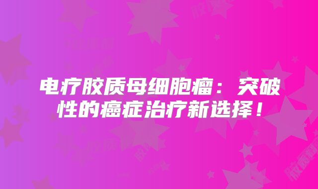 电疗胶质母细胞瘤：突破性的癌症治疗新选择！