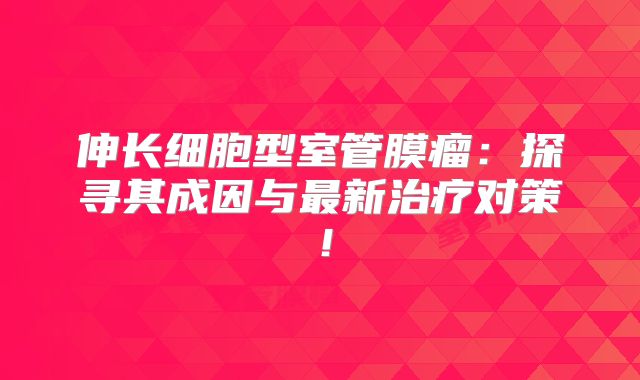 伸长细胞型室管膜瘤：探寻其成因与最新治疗对策！