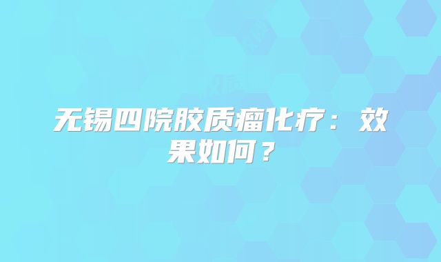 无锡四院胶质瘤化疗：效果如何？