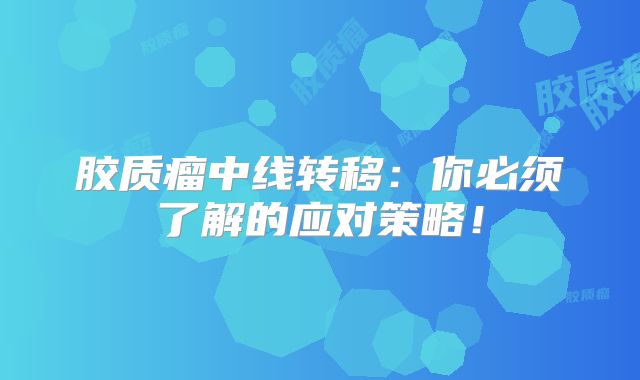 胶质瘤中线转移：你必须了解的应对策略！