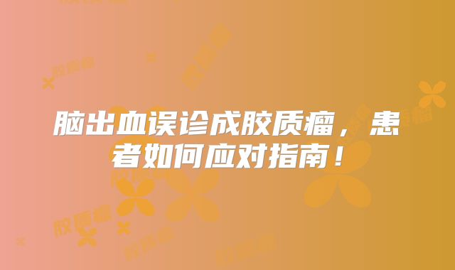 脑出血误诊成胶质瘤，患者如何应对指南！