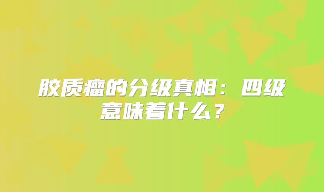 胶质瘤的分级真相：四级意味着什么？
