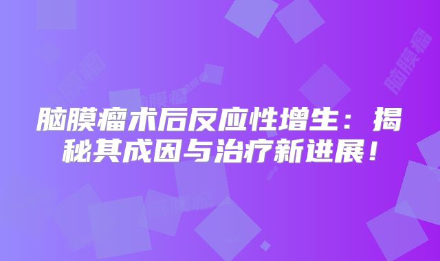脑膜瘤术后反应性增生：揭秘其成因与治疗新进展！