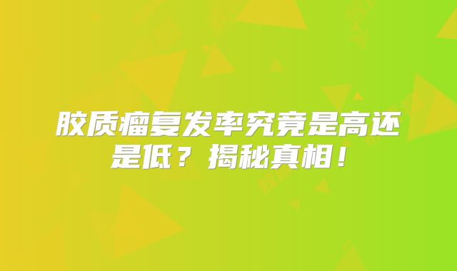 胶质瘤复发率究竟是高还是低？揭秘真相！