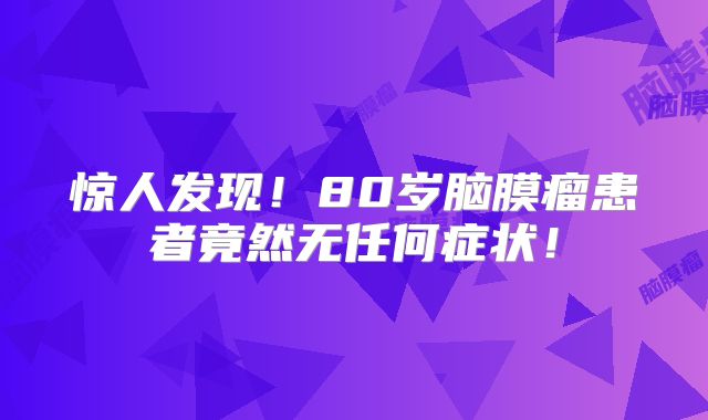 惊人发现！80岁脑膜瘤患者竟然无任何症状！