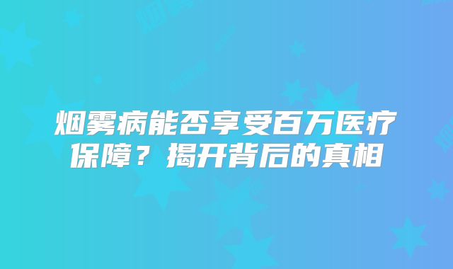 烟雾病能否享受百万医疗保障？揭开背后的真相