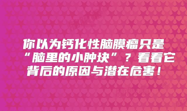 你以为钙化性脑膜瘤只是“脑里的小肿块”？看看它背后的原因与潜在危害！