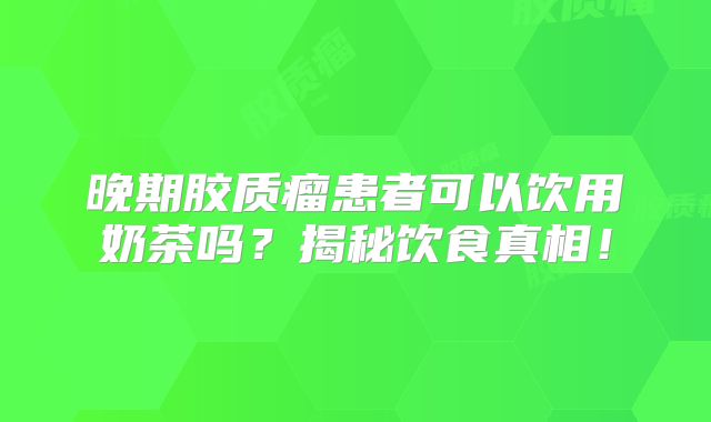 晚期胶质瘤患者可以饮用奶茶吗？揭秘饮食真相！