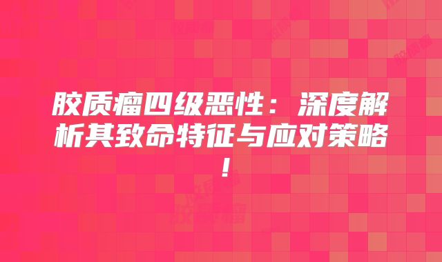 胶质瘤四级恶性：深度解析其致命特征与应对策略！