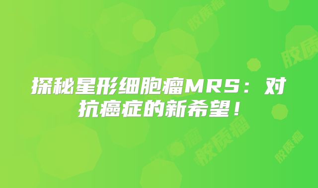 探秘星形细胞瘤MRS：对抗癌症的新希望！
