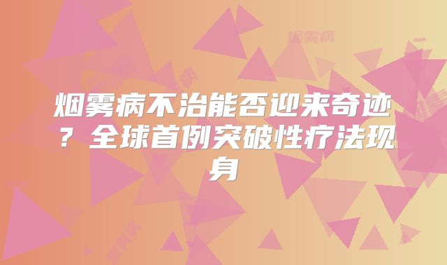 烟雾病不治能否迎来奇迹？全球首例突破性疗法现身