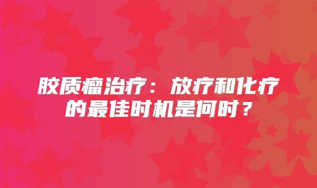 胶质瘤治疗：放疗和化疗的最佳时机是何时？