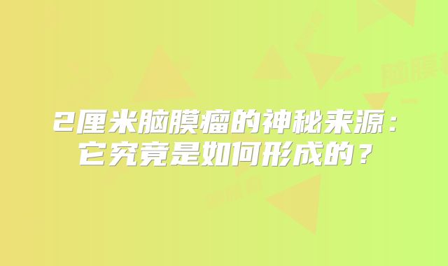 2厘米脑膜瘤的神秘来源：它究竟是如何形成的？