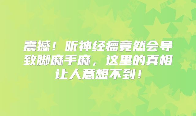 震撼！听神经瘤竟然会导致脚麻手麻，这里的真相让人意想不到！