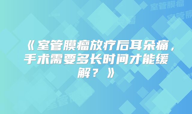 《室管膜瘤放疗后耳朵痛，手术需要多长时间才能缓解？》
