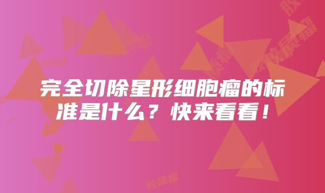 完全切除星形细胞瘤的标准是什么？快来看看！