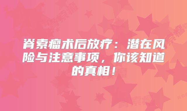 脊索瘤术后放疗：潜在风险与注意事项，你该知道的真相！