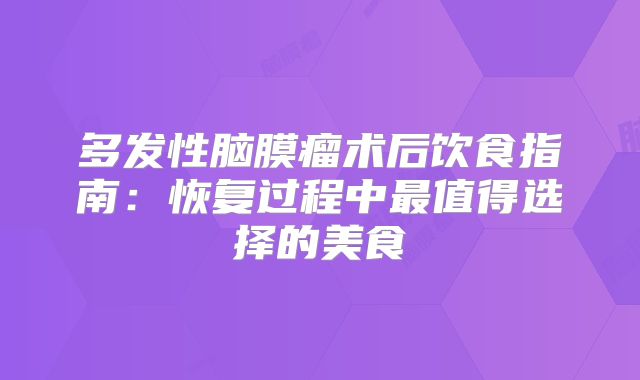 多发性脑膜瘤术后饮食指南：恢复过程中最值得选择的美食