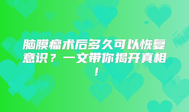 脑膜瘤术后多久可以恢复意识？一文带你揭开真相！