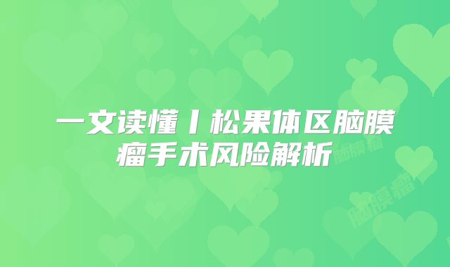 一文读懂丨松果体区脑膜瘤手术风险解析