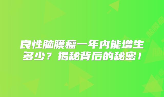 良性脑膜瘤一年内能增生多少？揭秘背后的秘密！
