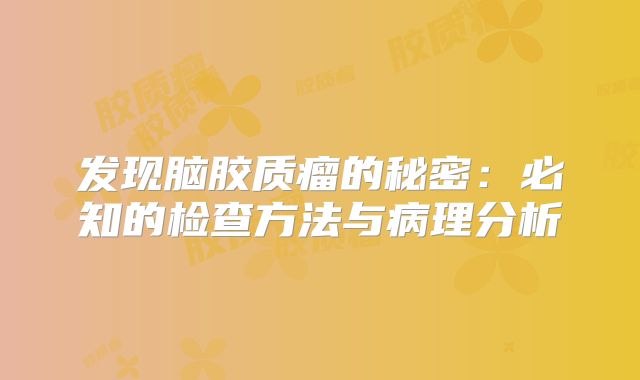 发现脑胶质瘤的秘密：必知的检查方法与病理分析