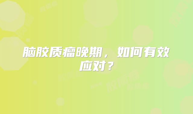 脑胶质瘤晚期，如何有效应对？