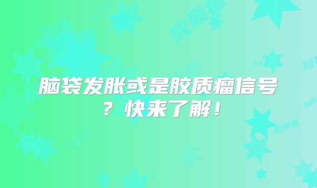 脑袋发胀或是胶质瘤信号？快来了解！