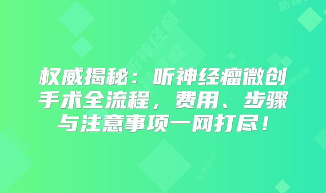 权威揭秘：听神经瘤微创手术全流程，费用、步骤与注意事项一网打尽！