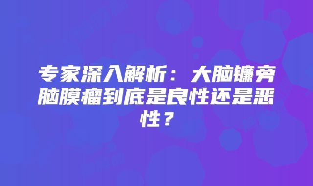 专家深入解析：大脑镰旁脑膜瘤到底是良性还是恶性？