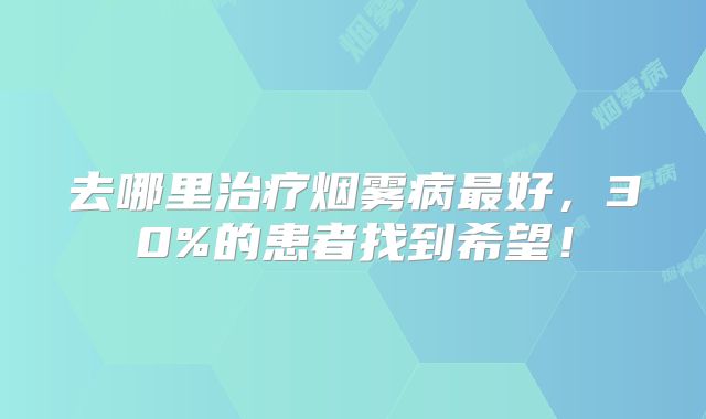 去哪里治疗烟雾病最好，30%的患者找到希望！