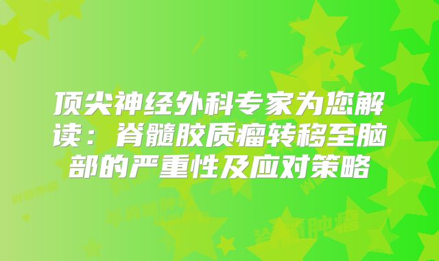 顶尖神经外科专家为您解读：脊髓胶质瘤转移至脑部的严重性及应对策略